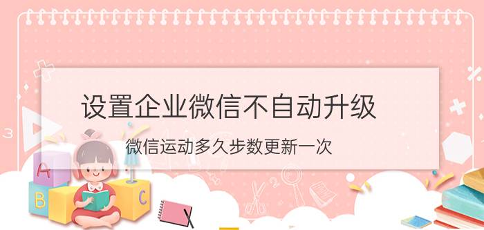 设置企业微信不自动升级 微信运动多久步数更新一次？